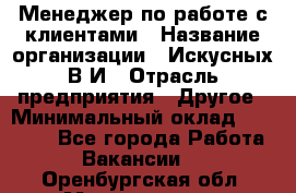 Менеджер по работе с клиентами › Название организации ­ Искусных В.И › Отрасль предприятия ­ Другое › Минимальный оклад ­ 19 000 - Все города Работа » Вакансии   . Оренбургская обл.,Медногорск г.